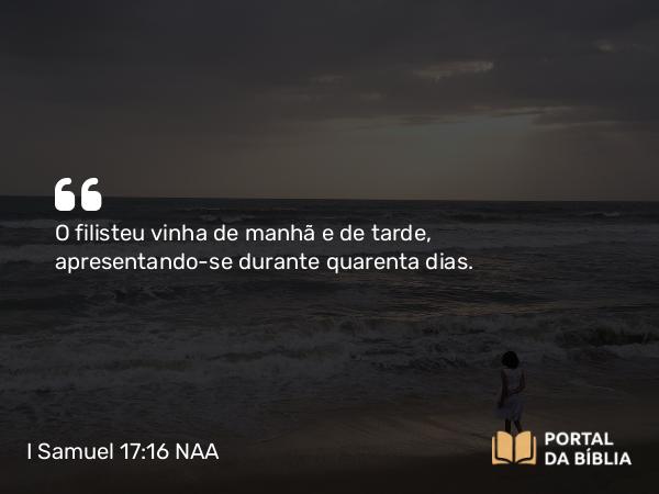 I Samuel 17:16 NAA - O filisteu vinha de manhã e de tarde, apresentando-se durante quarenta dias.