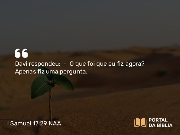 I Samuel 17:29 NAA - Davi respondeu: — O que foi que eu fiz agora? Apenas fiz uma pergunta.