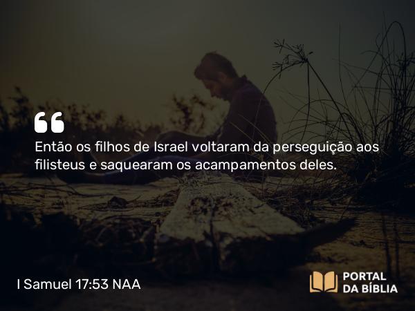 I Samuel 17:53 NAA - Então os filhos de Israel voltaram da perseguição aos filisteus e saquearam os acampamentos deles.