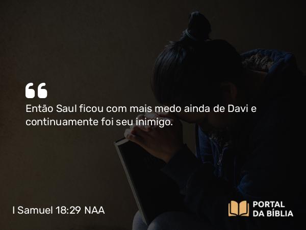 I Samuel 18:29 NAA - Então Saul ficou com mais medo ainda de Davi e continuamente foi seu inimigo.