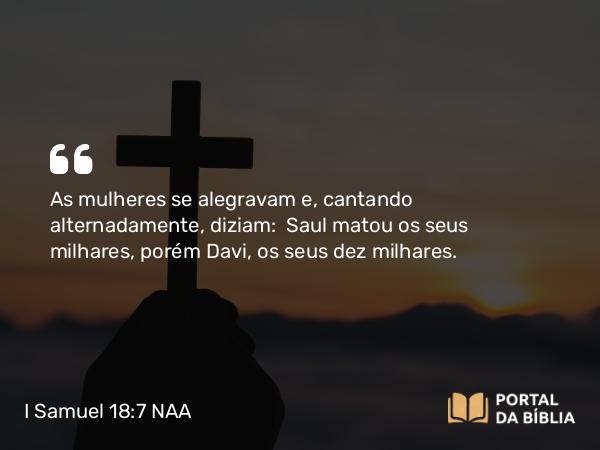 I Samuel 18:7 NAA - As mulheres se alegravam e, cantando alternadamente, diziam: Saul matou os seus milhares, porém Davi, os seus dez milhares.