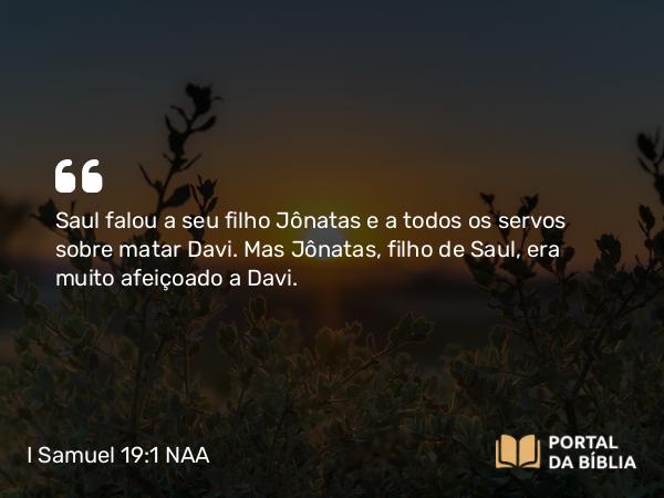 I Samuel 19:1 NAA - Saul falou a seu filho Jônatas e a todos os servos sobre matar Davi. Mas Jônatas, filho de Saul, era muito afeiçoado a Davi.