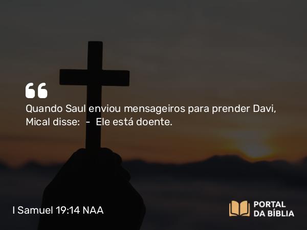 I Samuel 19:14 NAA - Quando Saul enviou mensageiros para prender Davi, Mical disse: — Ele está doente.