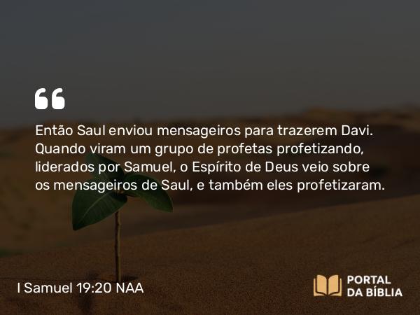 I Samuel 19:20 NAA - Então Saul enviou mensageiros para trazerem Davi. Quando viram um grupo de profetas profetizando, liderados por Samuel, o Espírito de Deus veio sobre os mensageiros de Saul, e também eles profetizaram.