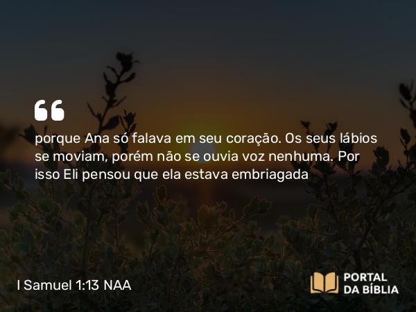 I Samuel 1:13 NAA - porque Ana só falava em seu coração. Os seus lábios se moviam, porém não se ouvia voz nenhuma. Por isso Eli pensou que ela estava embriagada