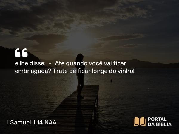 I Samuel 1:14-15 NAA - e lhe disse: — Até quando você vai ficar embriagada? Trate de ficar longe do vinho!