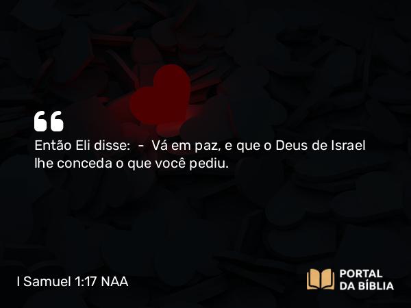 I Samuel 1:17 NAA - Então Eli disse: — Vá em paz, e que o Deus de Israel lhe conceda o que você pediu.