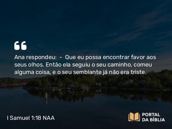 I Samuel 1:18 NAA - Ana respondeu: — Que eu possa encontrar favor aos seus olhos. Então ela seguiu o seu caminho, comeu alguma coisa, e o seu semblante já não era triste.