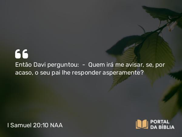 I Samuel 20:10 NAA - Então Davi perguntou: — Quem irá me avisar, se, por acaso, o seu pai lhe responder asperamente?