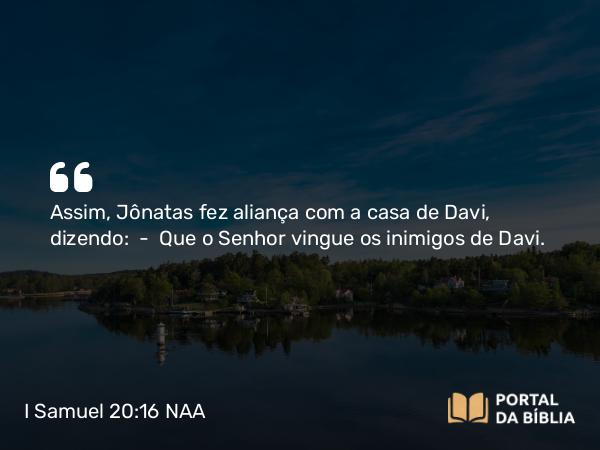 I Samuel 20:16 NAA - Assim, Jônatas fez aliança com a casa de Davi, dizendo: — Que o Senhor vingue os inimigos de Davi.