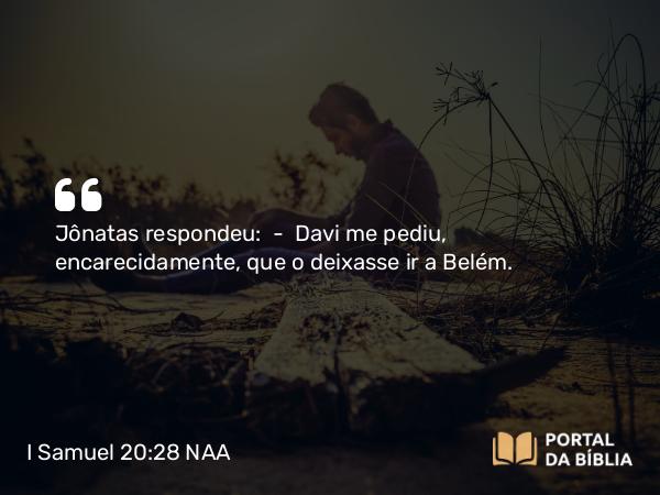 I Samuel 20:28 NAA - Jônatas respondeu: — Davi me pediu, encarecidamente, que o deixasse ir a Belém.