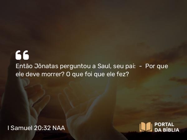 I Samuel 20:32 NAA - Então Jônatas perguntou a Saul, seu pai: — Por que ele deve morrer? O que foi que ele fez?