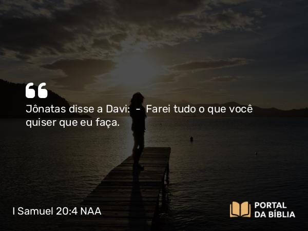 I Samuel 20:4 NAA - Jônatas disse a Davi: — Farei tudo o que você quiser que eu faça.