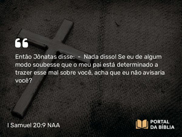 I Samuel 20:9 NAA - Então Jônatas disse: — Nada disso! Se eu de algum modo soubesse que o meu pai está determinado a trazer esse mal sobre você, acha que eu não avisaria você?