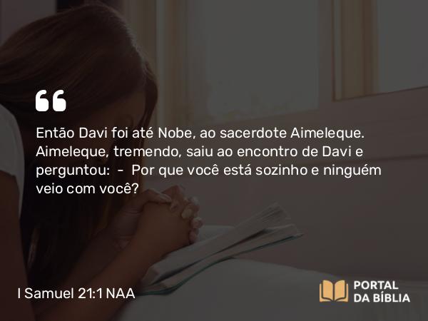 I Samuel 21:1-6 NAA - Então Davi foi até Nobe, ao sacerdote Aimeleque. Aimeleque, tremendo, saiu ao encontro de Davi e perguntou: — Por que você está sozinho e ninguém veio com você?