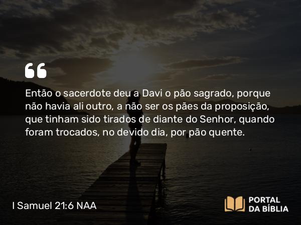 I Samuel 21:6 NAA - Então o sacerdote deu a Davi o pão sagrado, porque não havia ali outro, a não ser os pães da proposição, que tinham sido tirados de diante do Senhor, quando foram trocados, no devido dia, por pão quente.