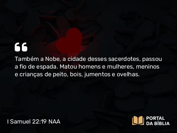 I Samuel 22:19 NAA - Também a Nobe, a cidade desses sacerdotes, passou a fio de espada. Matou homens e mulheres, meninos e crianças de peito, bois, jumentos e ovelhas.