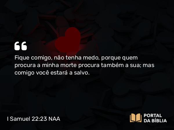 I Samuel 22:23 NAA - Fique comigo, não tenha medo, porque quem procura a minha morte procura também a sua; mas comigo você estará a salvo.