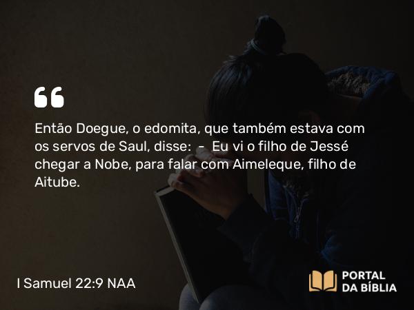 I Samuel 22:9 NAA - Então Doegue, o edomita, que também estava com os servos de Saul, disse: — Eu vi o filho de Jessé chegar a Nobe, para falar com Aimeleque, filho de Aitube.