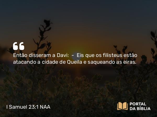 I Samuel 23:1 NAA - Então disseram a Davi: — Eis que os filisteus estão atacando a cidade de Queila e saqueando as eiras.