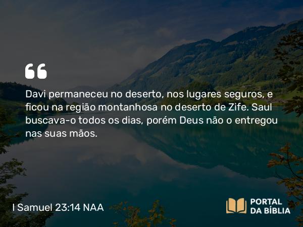 I Samuel 23:14 NAA - Davi permaneceu no deserto, nos lugares seguros, e ficou na região montanhosa no deserto de Zife. Saul buscava-o todos os dias, porém Deus não o entregou nas suas mãos.