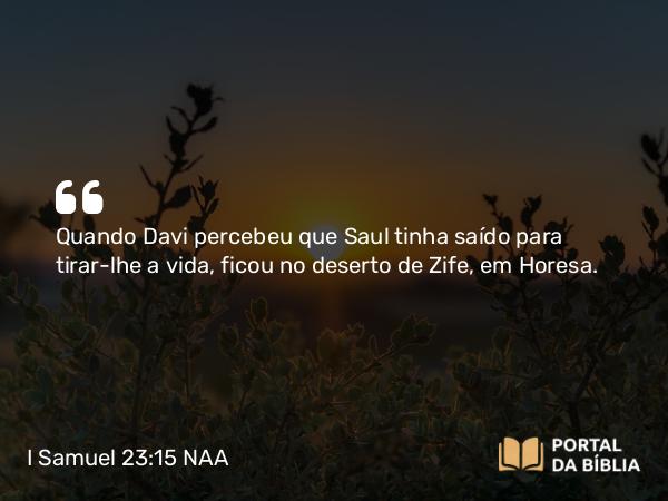 I Samuel 23:15 NAA - Quando Davi percebeu que Saul tinha saído para tirar-lhe a vida, ficou no deserto de Zife, em Horesa.