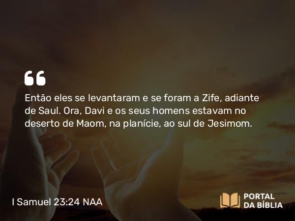 I Samuel 23:24 NAA - Então eles se levantaram e se foram a Zife, adiante de Saul. Ora, Davi e os seus homens estavam no deserto de Maom, na planície, ao sul de Jesimom.