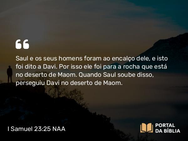 I Samuel 23:25 NAA - Saul e os seus homens foram ao encalço dele, e isto foi dito a Davi. Por isso ele foi para a rocha que está no deserto de Maom. Quando Saul soube disso, perseguiu Davi no deserto de Maom.