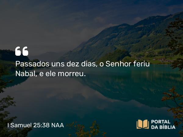 I Samuel 25:38 NAA - Passados uns dez dias, o Senhor feriu Nabal, e ele morreu.