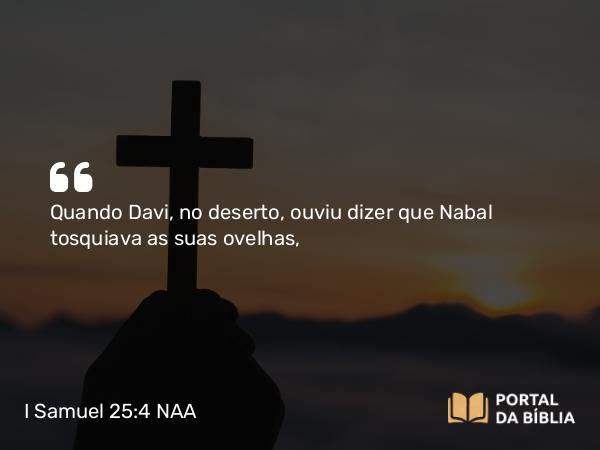 I Samuel 25:4 NAA - Quando Davi, no deserto, ouviu dizer que Nabal tosquiava as suas ovelhas,