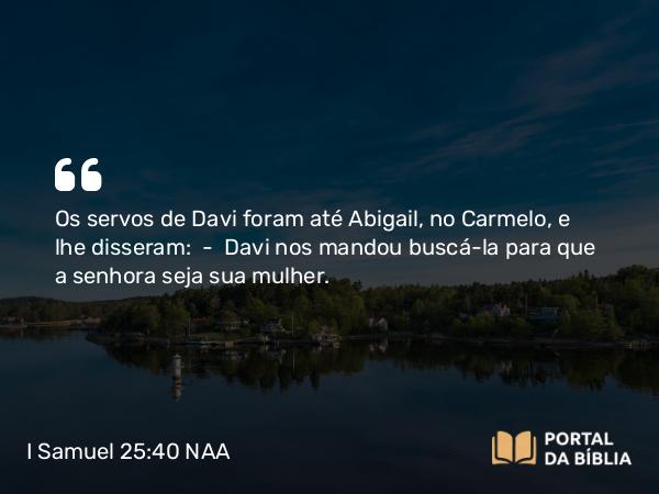 I Samuel 25:40 NAA - Os servos de Davi foram até Abigail, no Carmelo, e lhe disseram: — Davi nos mandou buscá-la para que a senhora seja sua mulher.