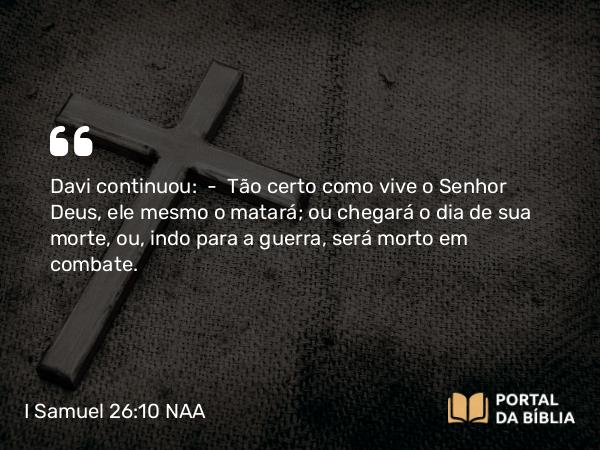 I Samuel 26:10 NAA - Davi continuou: — Tão certo como vive o Senhor Deus, ele mesmo o matará; ou chegará o dia de sua morte, ou, indo para a guerra, será morto em combate.