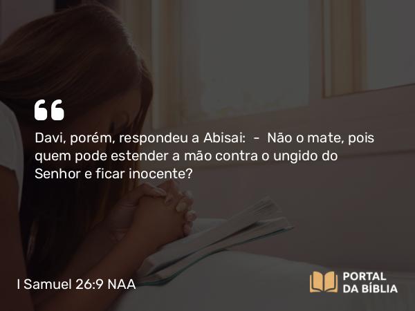 I Samuel 26:9 NAA - Davi, porém, respondeu a Abisai: — Não o mate, pois quem pode estender a mão contra o ungido do Senhor e ficar inocente?