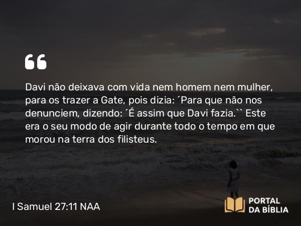 I Samuel 27:11 NAA - Davi não deixava com vida nem homem nem mulher, para os trazer a Gate, pois dizia: 