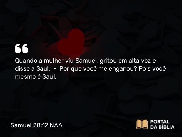 I Samuel 28:12 NAA - Quando a mulher viu Samuel, gritou em alta voz e disse a Saul: — Por que você me enganou? Pois você mesmo é Saul.