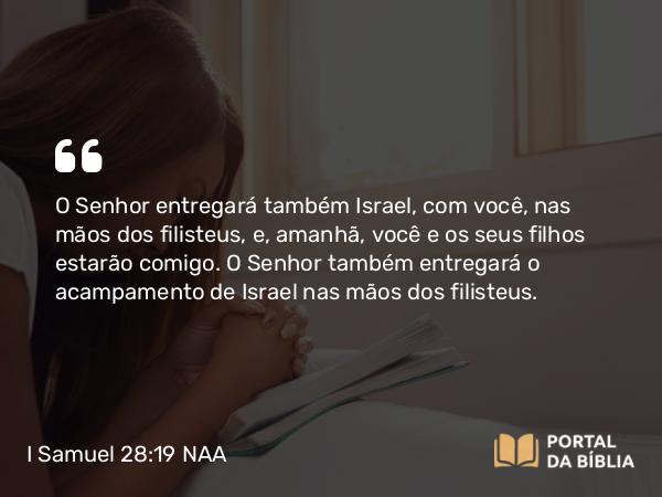 I Samuel 28:19 NAA - O Senhor entregará também Israel, com você, nas mãos dos filisteus, e, amanhã, você e os seus filhos estarão comigo. O Senhor também entregará o acampamento de Israel nas mãos dos filisteus.