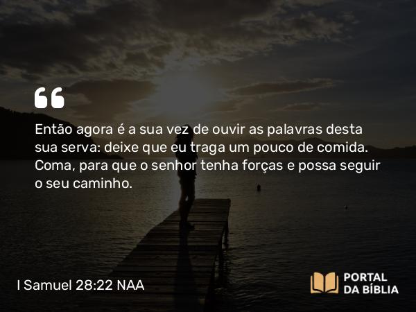 I Samuel 28:22 NAA - Então agora é a sua vez de ouvir as palavras desta sua serva: deixe que eu traga um pouco de comida. Coma, para que o senhor tenha forças e possa seguir o seu caminho.