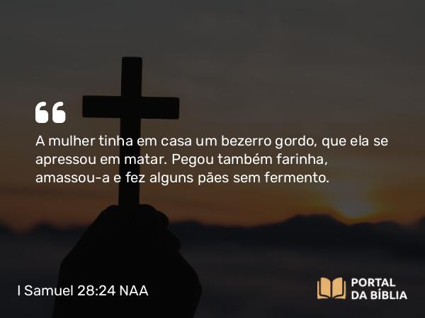 I Samuel 28:24 NAA - A mulher tinha em casa um bezerro gordo, que ela se apressou em matar. Pegou também farinha, amassou-a e fez alguns pães sem fermento.