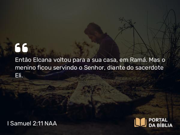 I Samuel 2:11 NAA - Então Elcana voltou para a sua casa, em Ramá. Mas o menino ficou servindo o Senhor, diante do sacerdote Eli.