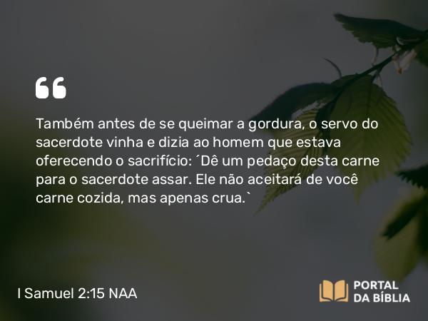 I Samuel 2:15 NAA - Também antes de se queimar a gordura, o servo do sacerdote vinha e dizia ao homem que estava oferecendo o sacrifício: 