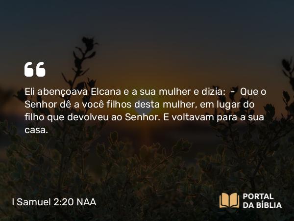 I Samuel 2:20 NAA - Eli abençoava Elcana e a sua mulher e dizia: — Que o Senhor dê a você filhos desta mulher, em lugar do filho que devolveu ao Senhor. E voltavam para a sua casa.