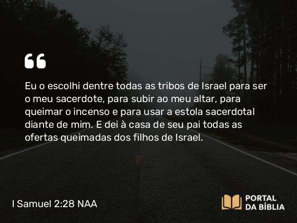 I Samuel 2:28 NAA - Eu o escolhi dentre todas as tribos de Israel para ser o meu sacerdote, para subir ao meu altar, para queimar o incenso e para usar a estola sacerdotal diante de mim. E dei à casa de seu pai todas as ofertas queimadas dos filhos de Israel.