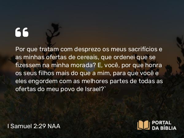 I Samuel 2:29-31 NAA - Por que tratam com desprezo os meus sacrifícios e as minhas ofertas de cereais, que ordenei que se fizessem na minha morada? E, você, por que honra os seus filhos mais do que a mim, para que você e eles engordem com as melhores partes de todas as ofertas do meu povo de Israel?