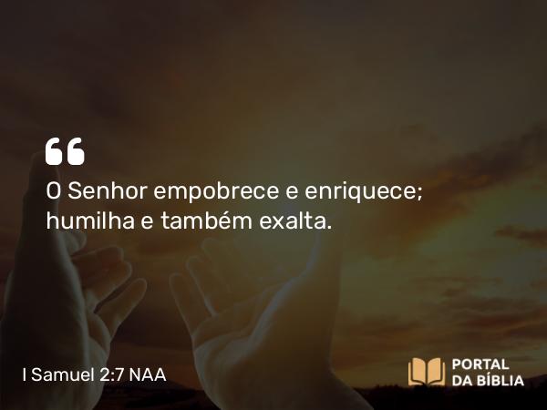 I Samuel 2:7 NAA - O Senhor empobrece e enriquece; humilha e também exalta.