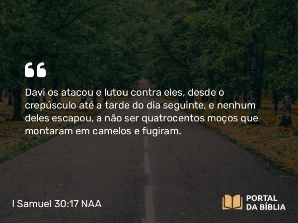 I Samuel 30:17 NAA - Davi os atacou e lutou contra eles, desde o crepúsculo até a tarde do dia seguinte, e nenhum deles escapou, a não ser quatrocentos moços que montaram em camelos e fugiram.