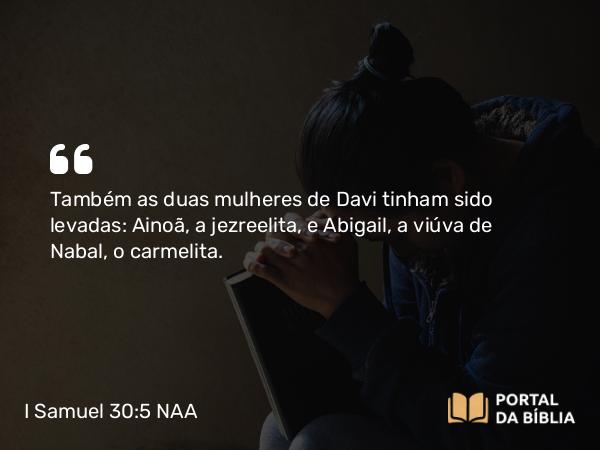 I Samuel 30:5 NAA - Também as duas mulheres de Davi tinham sido levadas: Ainoã, a jezreelita, e Abigail, a viúva de Nabal, o carmelita.