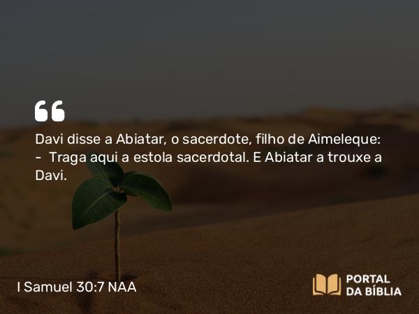 I Samuel 30:7 NAA - Davi disse a Abiatar, o sacerdote, filho de Aimeleque: — Traga aqui a estola sacerdotal. E Abiatar a trouxe a Davi.