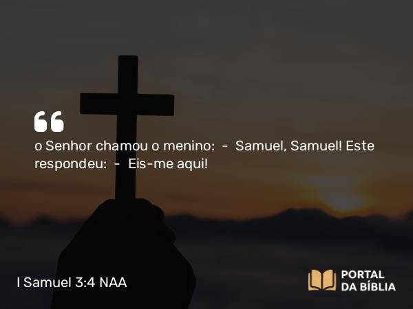 I Samuel 3:4 NAA - o Senhor chamou o menino: — Samuel, Samuel! Este respondeu: — Eis-me aqui!