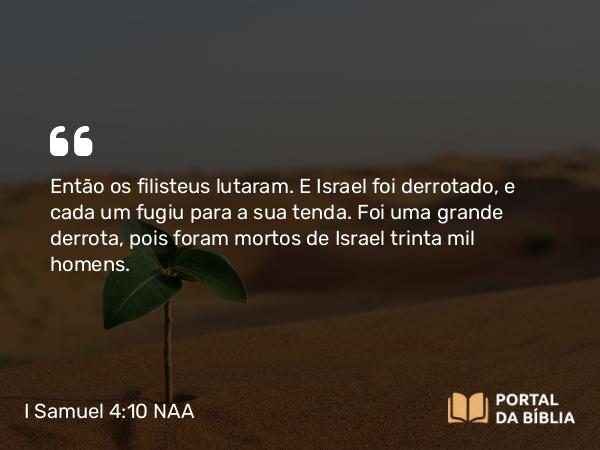 I Samuel 4:10 NAA - Então os filisteus lutaram. E Israel foi derrotado, e cada um fugiu para a sua tenda. Foi uma grande derrota, pois foram mortos de Israel trinta mil homens.