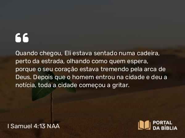 I Samuel 4:13 NAA - Quando chegou, Eli estava sentado numa cadeira, perto da estrada, olhando como quem espera, porque o seu coração estava tremendo pela arca de Deus. Depois que o homem entrou na cidade e deu a notícia, toda a cidade começou a gritar.